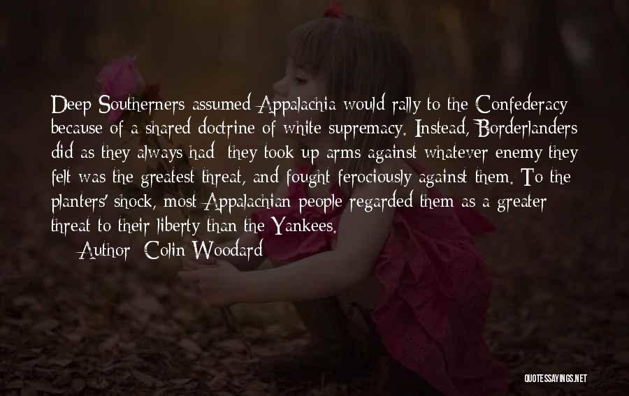 Colin Woodard Quotes: Deep Southerners Assumed Appalachia Would Rally To The Confederacy Because Of A Shared Doctrine Of White Supremacy. Instead, Borderlanders Did