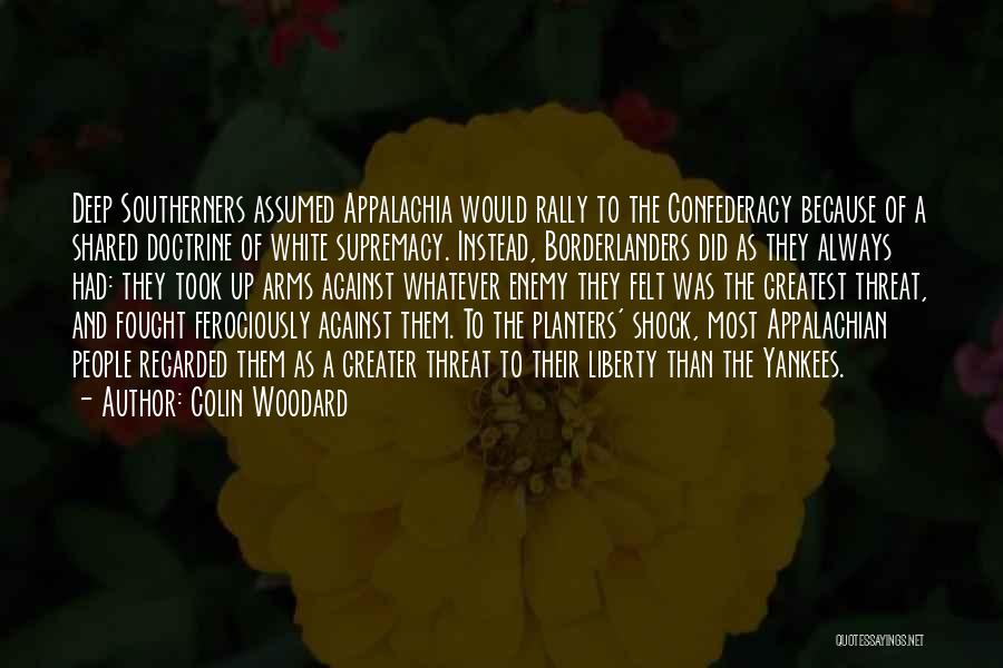 Colin Woodard Quotes: Deep Southerners Assumed Appalachia Would Rally To The Confederacy Because Of A Shared Doctrine Of White Supremacy. Instead, Borderlanders Did