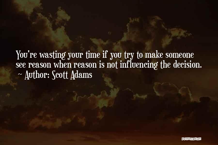 Scott Adams Quotes: You're Wasting Your Time If You Try To Make Someone See Reason When Reason Is Not Influencing The Decision.