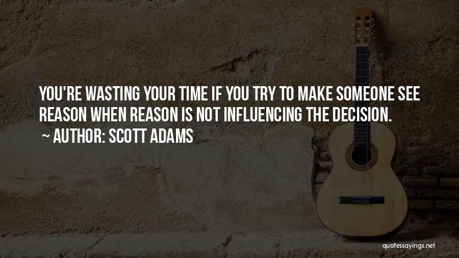 Scott Adams Quotes: You're Wasting Your Time If You Try To Make Someone See Reason When Reason Is Not Influencing The Decision.