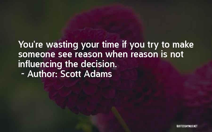 Scott Adams Quotes: You're Wasting Your Time If You Try To Make Someone See Reason When Reason Is Not Influencing The Decision.