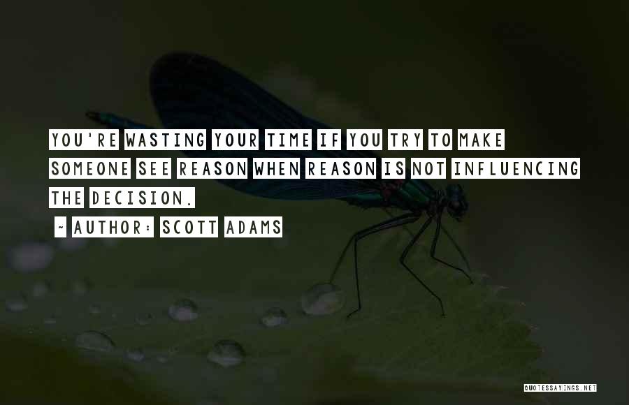 Scott Adams Quotes: You're Wasting Your Time If You Try To Make Someone See Reason When Reason Is Not Influencing The Decision.