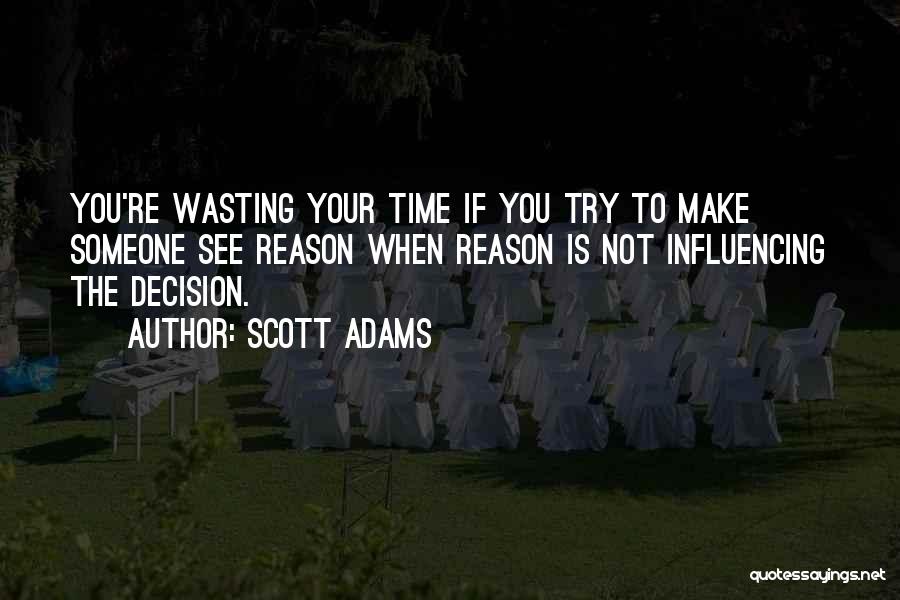 Scott Adams Quotes: You're Wasting Your Time If You Try To Make Someone See Reason When Reason Is Not Influencing The Decision.