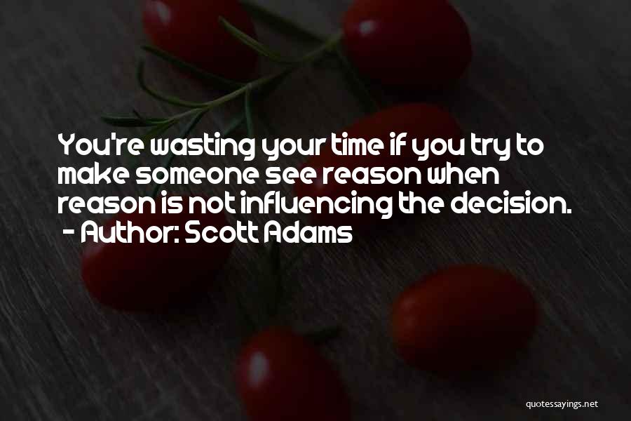 Scott Adams Quotes: You're Wasting Your Time If You Try To Make Someone See Reason When Reason Is Not Influencing The Decision.