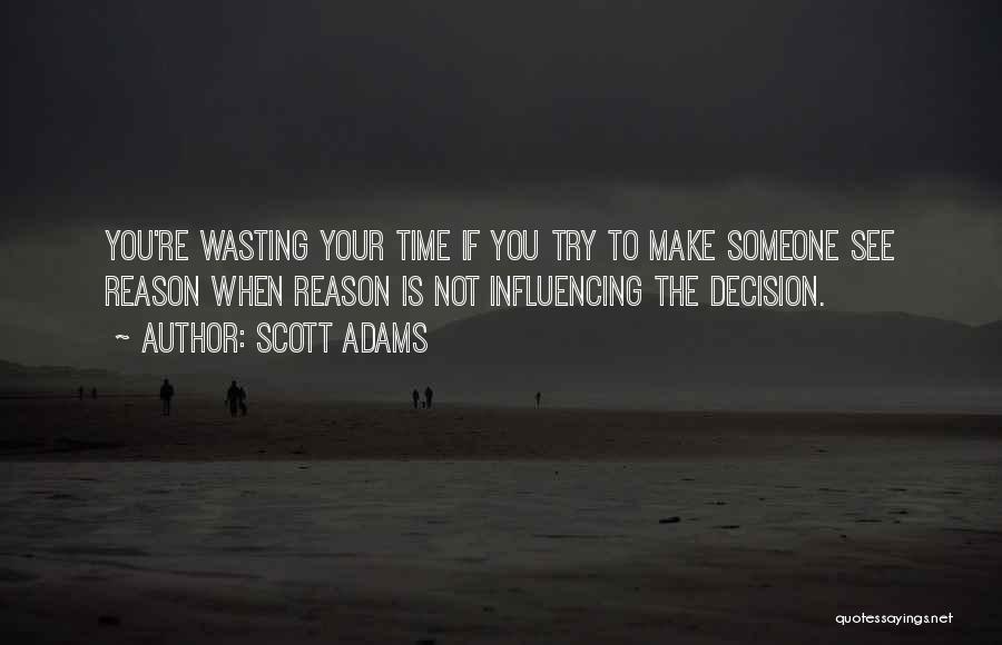 Scott Adams Quotes: You're Wasting Your Time If You Try To Make Someone See Reason When Reason Is Not Influencing The Decision.