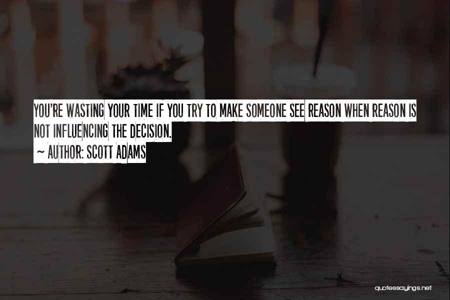 Scott Adams Quotes: You're Wasting Your Time If You Try To Make Someone See Reason When Reason Is Not Influencing The Decision.