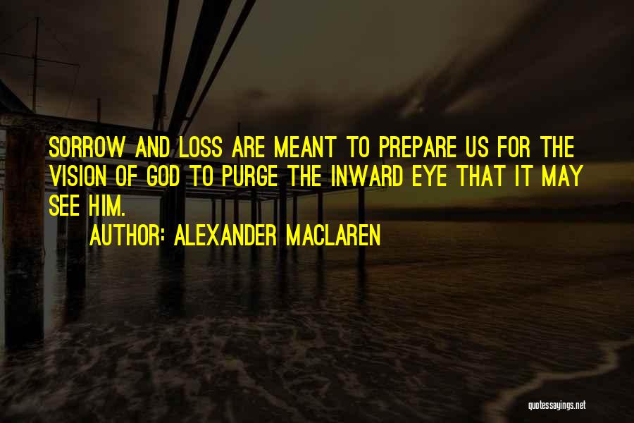 Alexander MacLaren Quotes: Sorrow And Loss Are Meant To Prepare Us For The Vision Of God To Purge The Inward Eye That It