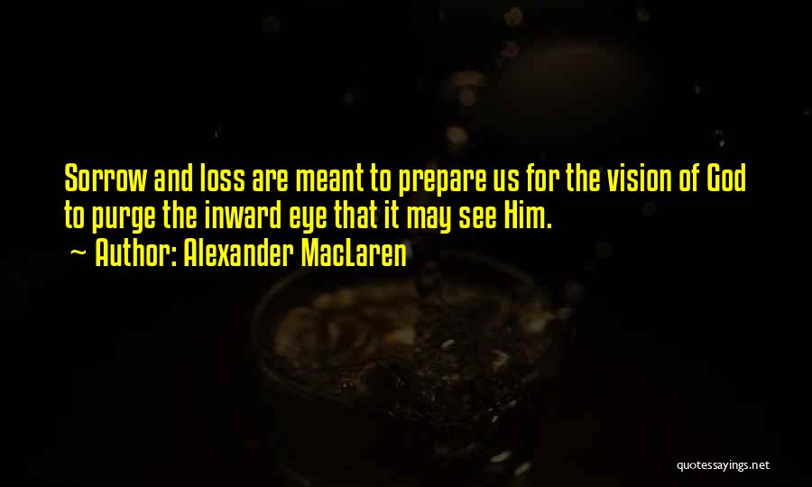 Alexander MacLaren Quotes: Sorrow And Loss Are Meant To Prepare Us For The Vision Of God To Purge The Inward Eye That It