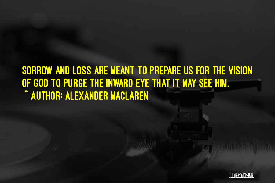 Alexander MacLaren Quotes: Sorrow And Loss Are Meant To Prepare Us For The Vision Of God To Purge The Inward Eye That It