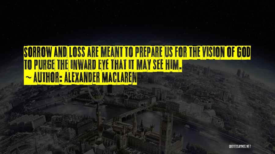 Alexander MacLaren Quotes: Sorrow And Loss Are Meant To Prepare Us For The Vision Of God To Purge The Inward Eye That It