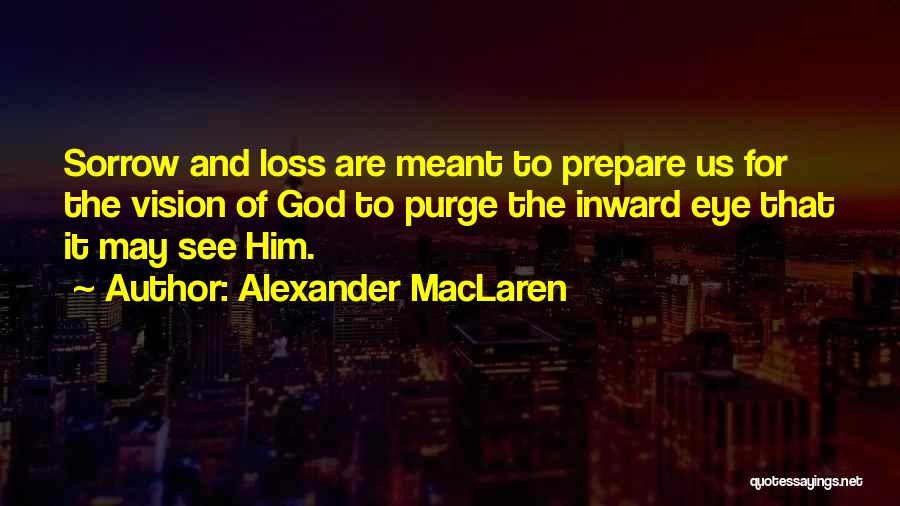 Alexander MacLaren Quotes: Sorrow And Loss Are Meant To Prepare Us For The Vision Of God To Purge The Inward Eye That It