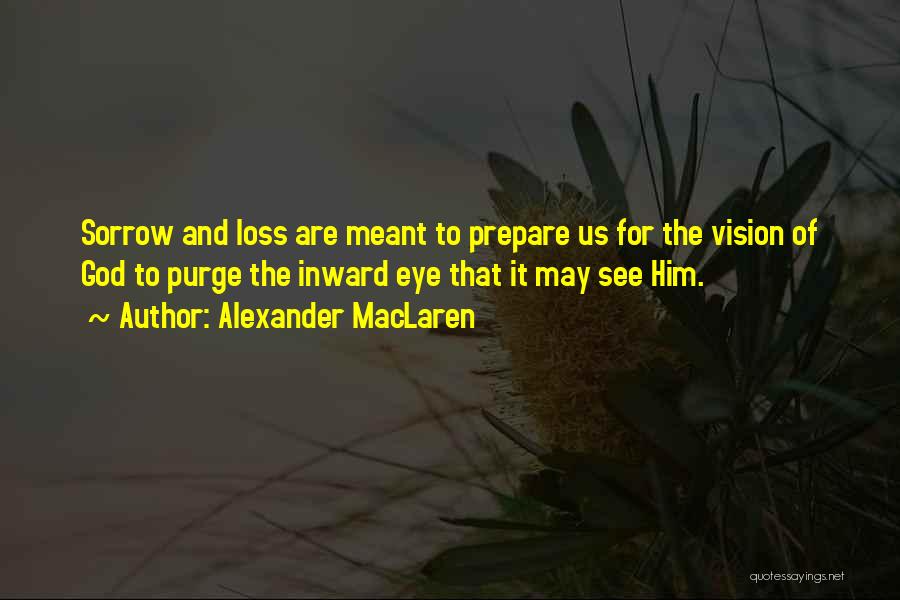Alexander MacLaren Quotes: Sorrow And Loss Are Meant To Prepare Us For The Vision Of God To Purge The Inward Eye That It