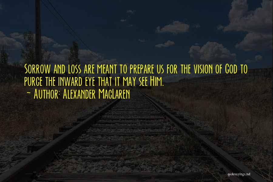 Alexander MacLaren Quotes: Sorrow And Loss Are Meant To Prepare Us For The Vision Of God To Purge The Inward Eye That It