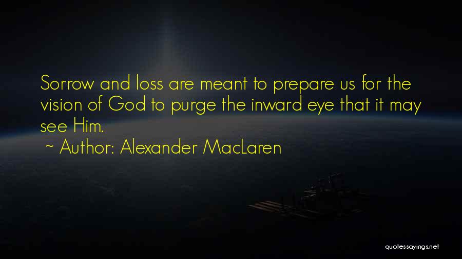 Alexander MacLaren Quotes: Sorrow And Loss Are Meant To Prepare Us For The Vision Of God To Purge The Inward Eye That It