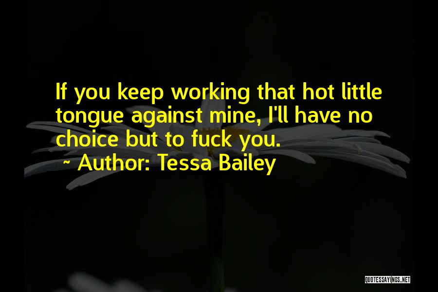 Tessa Bailey Quotes: If You Keep Working That Hot Little Tongue Against Mine, I'll Have No Choice But To Fuck You.