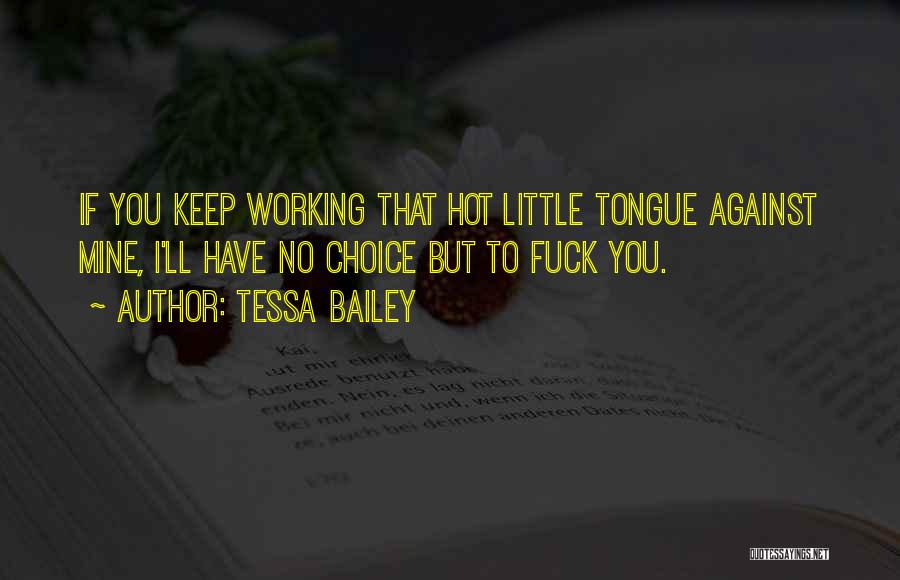 Tessa Bailey Quotes: If You Keep Working That Hot Little Tongue Against Mine, I'll Have No Choice But To Fuck You.