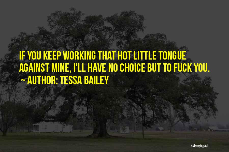Tessa Bailey Quotes: If You Keep Working That Hot Little Tongue Against Mine, I'll Have No Choice But To Fuck You.