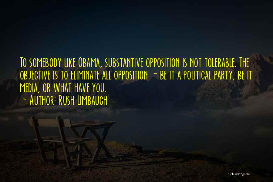 Rush Limbaugh Quotes: To Somebody Like Obama, Substantive Opposition Is Not Tolerable. The Objective Is To Eliminate All Opposition - Be It A