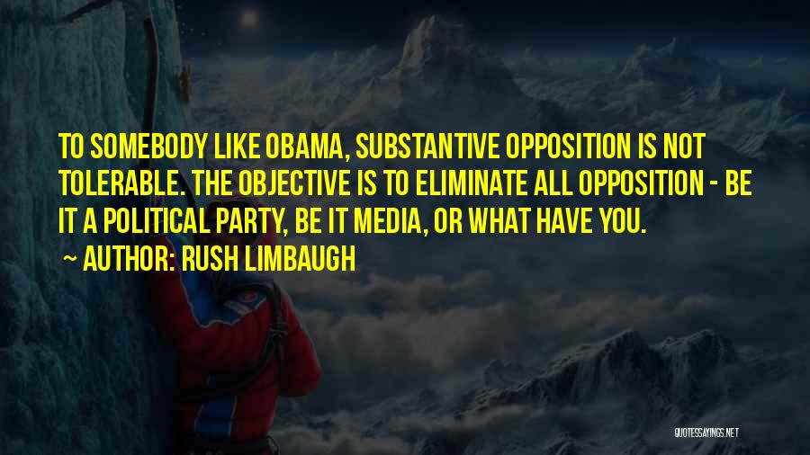 Rush Limbaugh Quotes: To Somebody Like Obama, Substantive Opposition Is Not Tolerable. The Objective Is To Eliminate All Opposition - Be It A