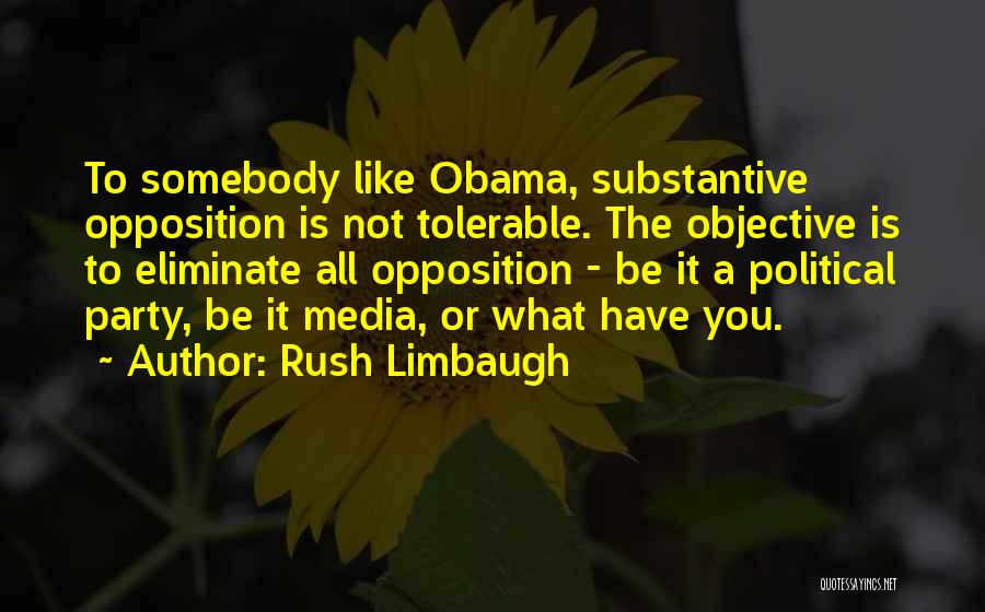 Rush Limbaugh Quotes: To Somebody Like Obama, Substantive Opposition Is Not Tolerable. The Objective Is To Eliminate All Opposition - Be It A