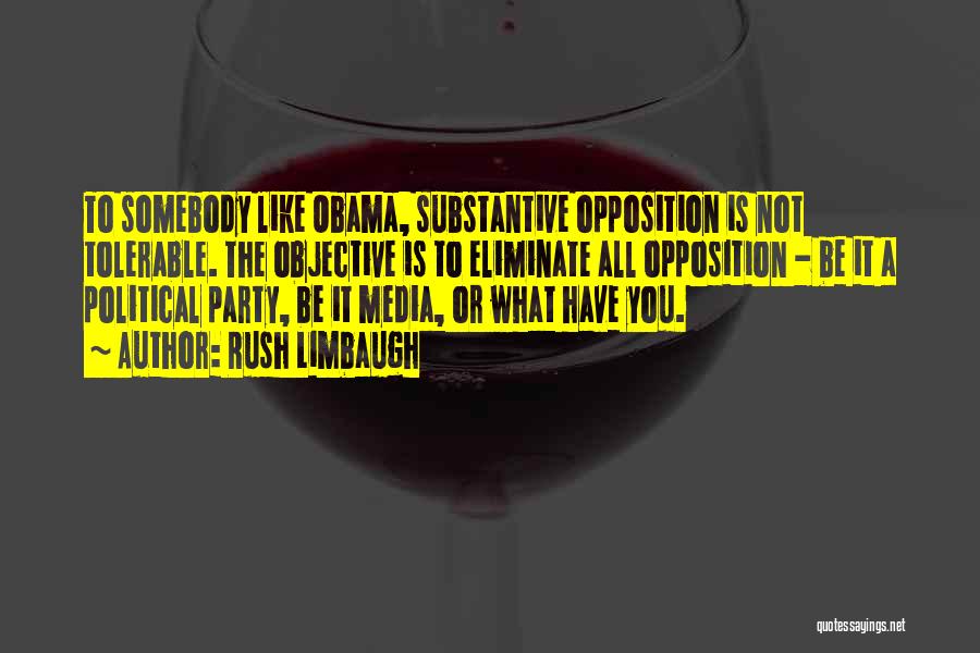 Rush Limbaugh Quotes: To Somebody Like Obama, Substantive Opposition Is Not Tolerable. The Objective Is To Eliminate All Opposition - Be It A