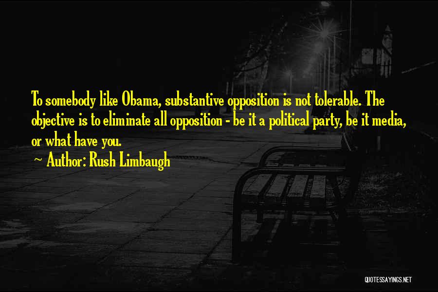 Rush Limbaugh Quotes: To Somebody Like Obama, Substantive Opposition Is Not Tolerable. The Objective Is To Eliminate All Opposition - Be It A