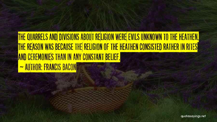 Francis Bacon Quotes: The Quarrels And Divisions About Religion Were Evils Unknown To The Heathen. The Reason Was Because The Religion Of The