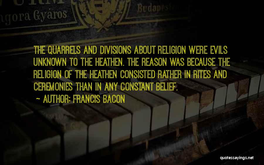 Francis Bacon Quotes: The Quarrels And Divisions About Religion Were Evils Unknown To The Heathen. The Reason Was Because The Religion Of The