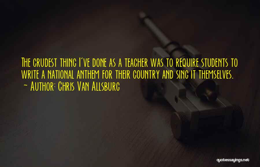 Chris Van Allsburg Quotes: The Crudest Thing I've Done As A Teacher Was To Require Students To Write A National Anthem For Their Country