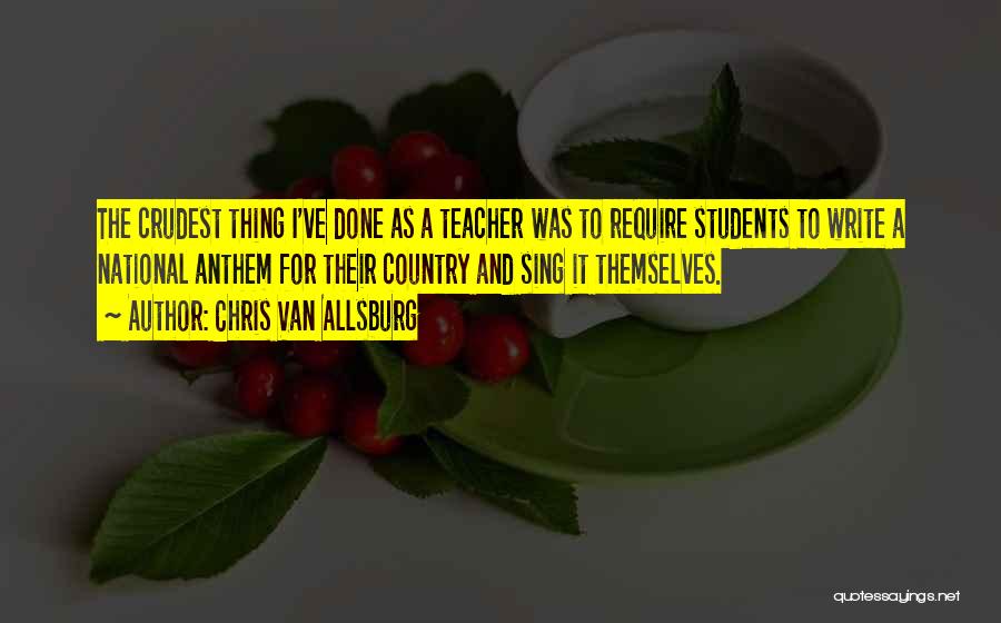 Chris Van Allsburg Quotes: The Crudest Thing I've Done As A Teacher Was To Require Students To Write A National Anthem For Their Country