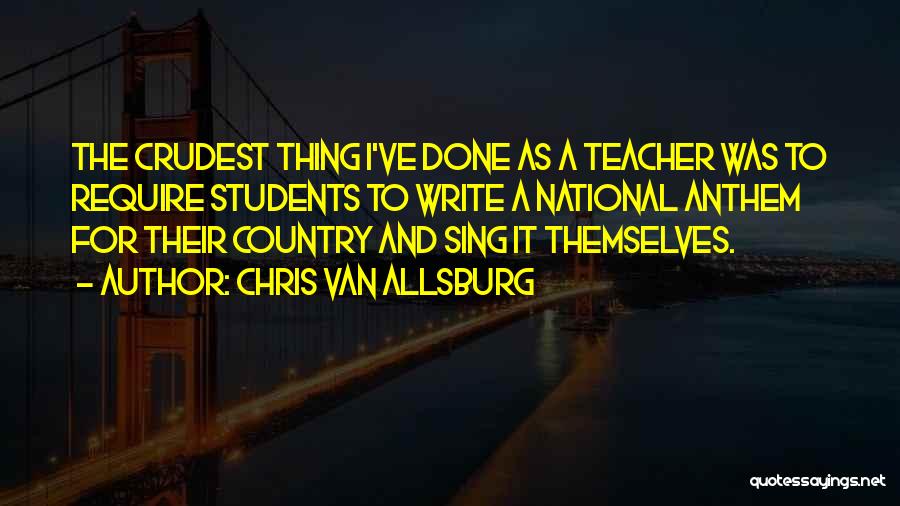 Chris Van Allsburg Quotes: The Crudest Thing I've Done As A Teacher Was To Require Students To Write A National Anthem For Their Country