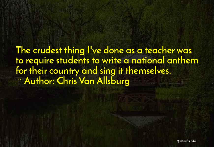 Chris Van Allsburg Quotes: The Crudest Thing I've Done As A Teacher Was To Require Students To Write A National Anthem For Their Country