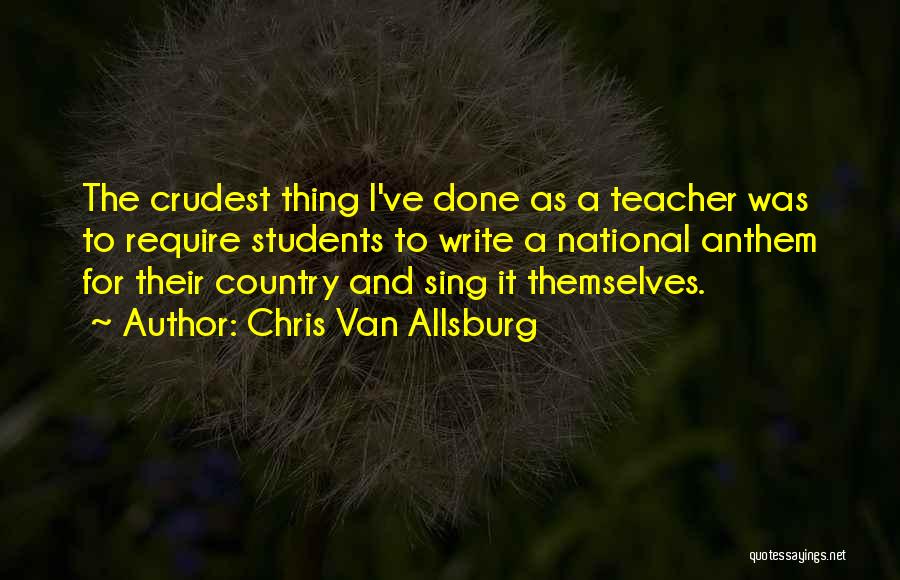 Chris Van Allsburg Quotes: The Crudest Thing I've Done As A Teacher Was To Require Students To Write A National Anthem For Their Country