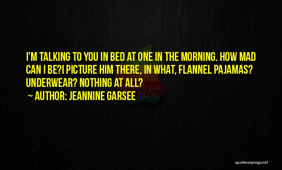 Jeannine Garsee Quotes: I'm Talking To You In Bed At One In The Morning. How Mad Can I Be?i Picture Him There, In