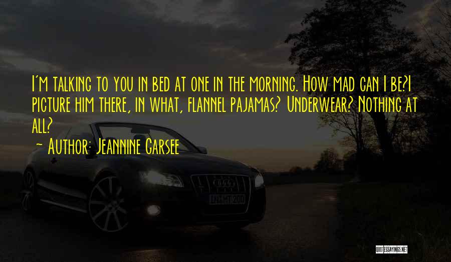 Jeannine Garsee Quotes: I'm Talking To You In Bed At One In The Morning. How Mad Can I Be?i Picture Him There, In