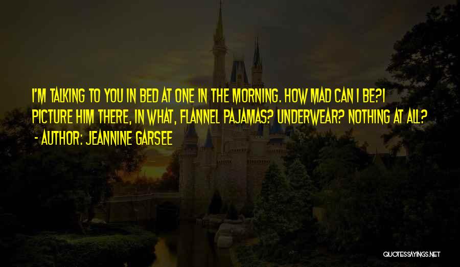 Jeannine Garsee Quotes: I'm Talking To You In Bed At One In The Morning. How Mad Can I Be?i Picture Him There, In