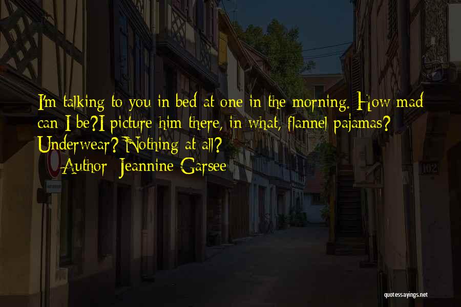 Jeannine Garsee Quotes: I'm Talking To You In Bed At One In The Morning. How Mad Can I Be?i Picture Him There, In