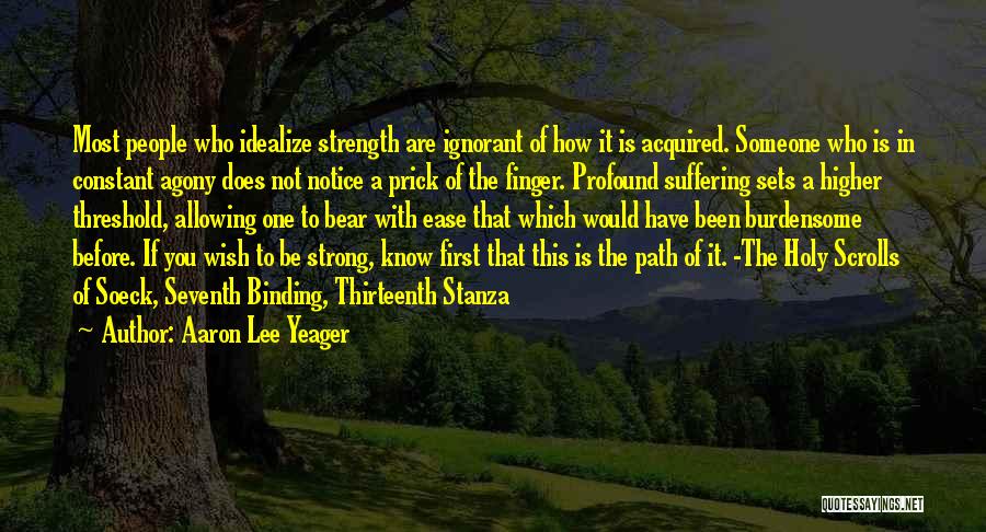 Aaron Lee Yeager Quotes: Most People Who Idealize Strength Are Ignorant Of How It Is Acquired. Someone Who Is In Constant Agony Does Not