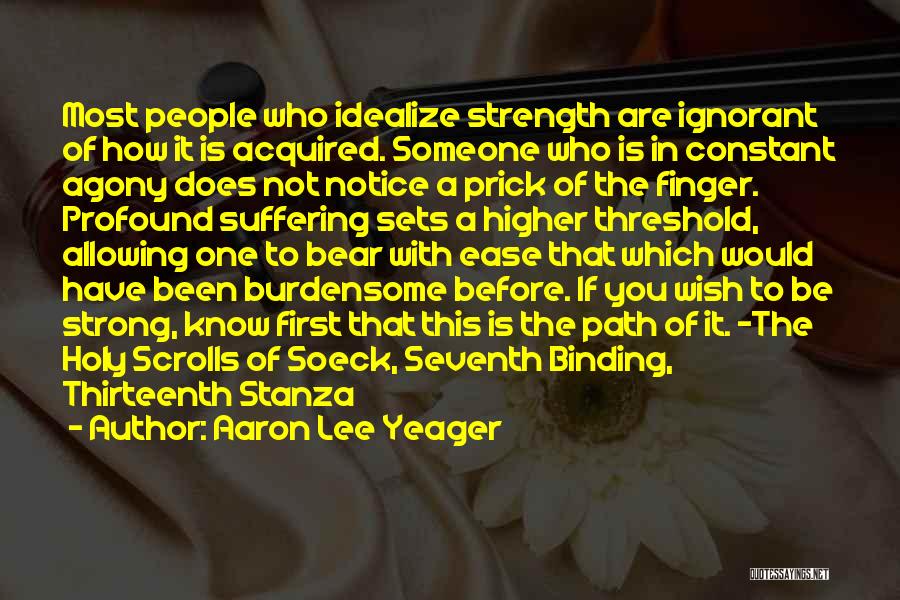 Aaron Lee Yeager Quotes: Most People Who Idealize Strength Are Ignorant Of How It Is Acquired. Someone Who Is In Constant Agony Does Not