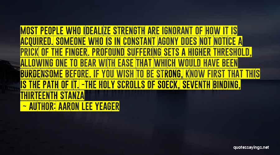 Aaron Lee Yeager Quotes: Most People Who Idealize Strength Are Ignorant Of How It Is Acquired. Someone Who Is In Constant Agony Does Not