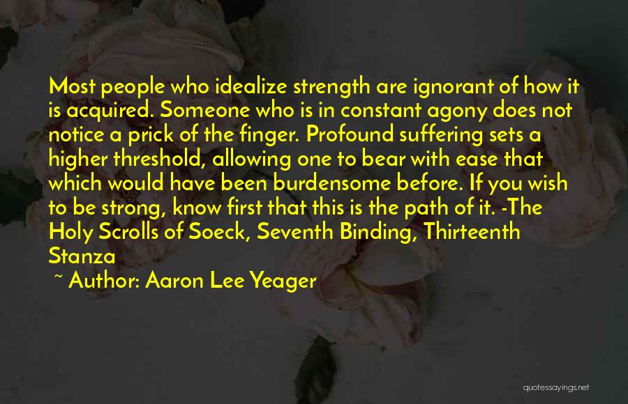 Aaron Lee Yeager Quotes: Most People Who Idealize Strength Are Ignorant Of How It Is Acquired. Someone Who Is In Constant Agony Does Not