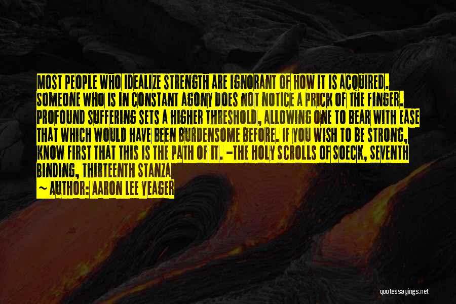 Aaron Lee Yeager Quotes: Most People Who Idealize Strength Are Ignorant Of How It Is Acquired. Someone Who Is In Constant Agony Does Not