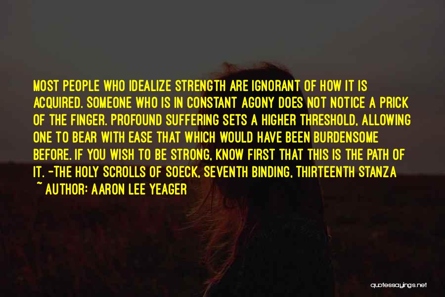 Aaron Lee Yeager Quotes: Most People Who Idealize Strength Are Ignorant Of How It Is Acquired. Someone Who Is In Constant Agony Does Not