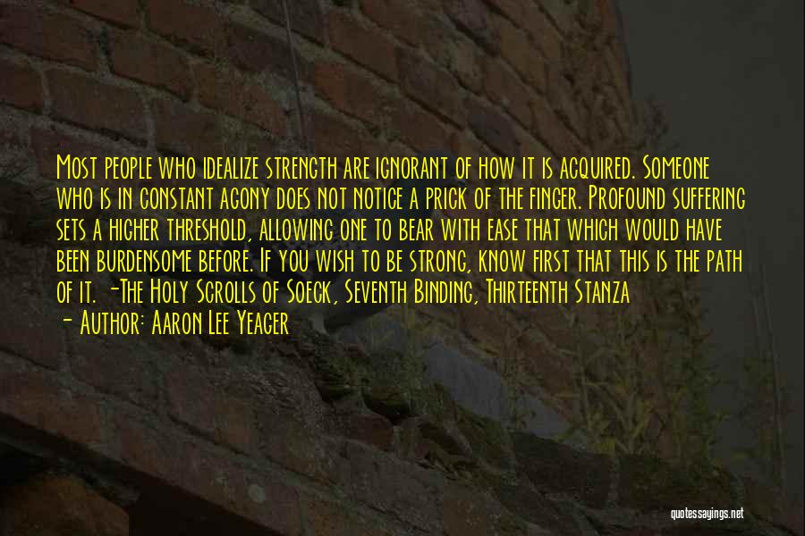 Aaron Lee Yeager Quotes: Most People Who Idealize Strength Are Ignorant Of How It Is Acquired. Someone Who Is In Constant Agony Does Not