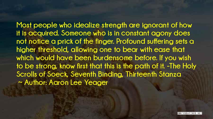 Aaron Lee Yeager Quotes: Most People Who Idealize Strength Are Ignorant Of How It Is Acquired. Someone Who Is In Constant Agony Does Not