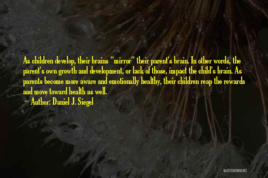 Daniel J. Siegel Quotes: As Children Develop, Their Brains Mirror Their Parent's Brain. In Other Words, The Parent's Own Growth And Development, Or Lack