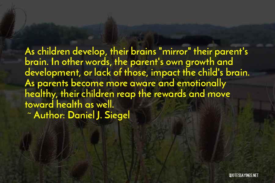 Daniel J. Siegel Quotes: As Children Develop, Their Brains Mirror Their Parent's Brain. In Other Words, The Parent's Own Growth And Development, Or Lack