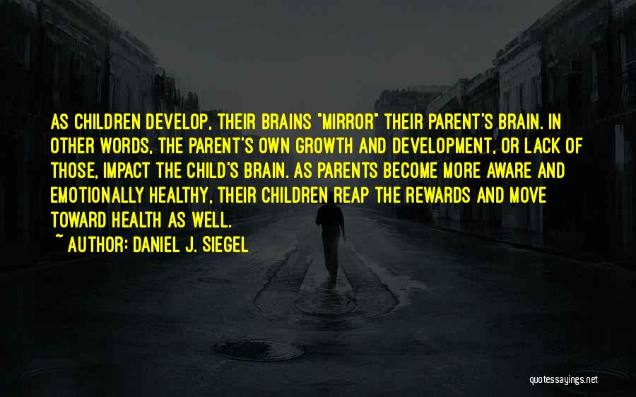 Daniel J. Siegel Quotes: As Children Develop, Their Brains Mirror Their Parent's Brain. In Other Words, The Parent's Own Growth And Development, Or Lack