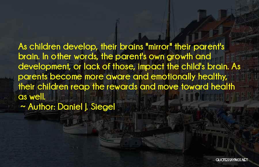 Daniel J. Siegel Quotes: As Children Develop, Their Brains Mirror Their Parent's Brain. In Other Words, The Parent's Own Growth And Development, Or Lack
