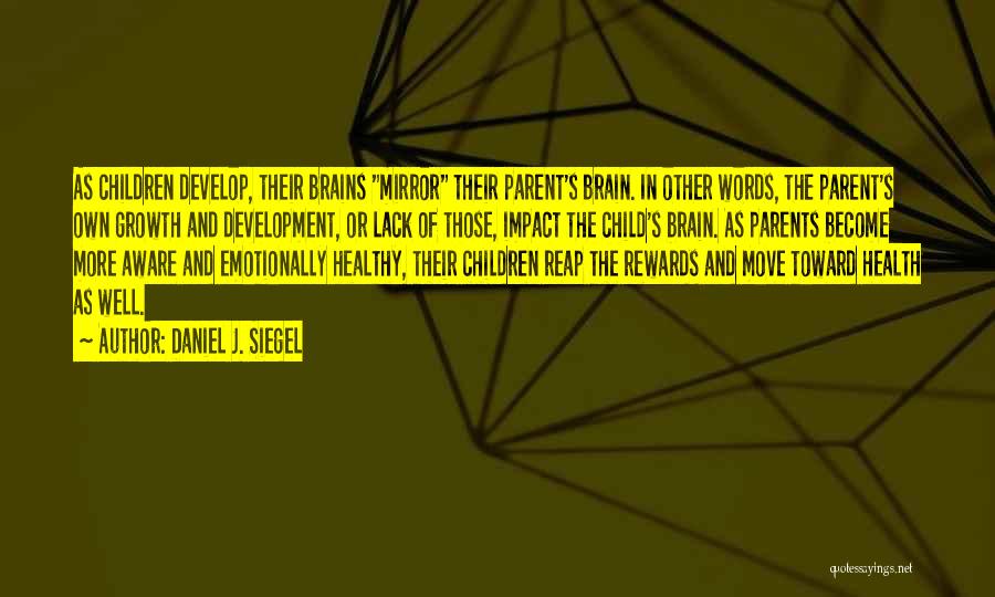 Daniel J. Siegel Quotes: As Children Develop, Their Brains Mirror Their Parent's Brain. In Other Words, The Parent's Own Growth And Development, Or Lack